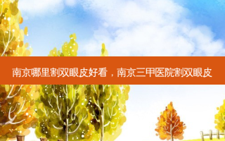 南京哪里割双眼皮好看，南京三甲医院割双眼皮