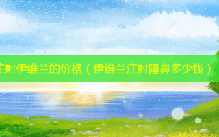 注射伊维兰的价格（伊维兰注射隆鼻多少钱）