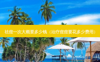 祛痘一次大概要多少钱（治疗痘痘要花多少费用）