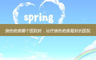 烧伤疤痕哪个医院好，治疗烧伤疤痕 *** 的医院