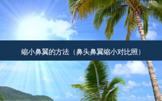 缩小鼻翼的 *** （鼻头鼻翼缩小对比照）