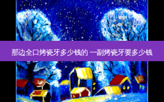 那边全口烤瓷牙多少钱的 一副烤瓷牙要多少钱