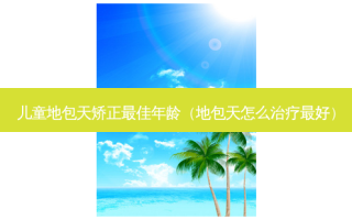 儿童地包天矫正 *** 年龄（地包天怎么治疗 *** ）
