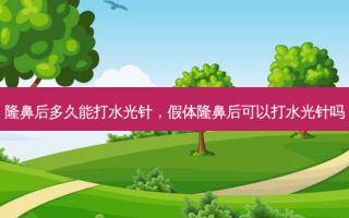 隆鼻后多久能打水光针，假体隆鼻后可以打水光针吗
