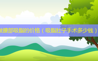 做腰部吸脂的价格（吸脂肚子手术多少钱）