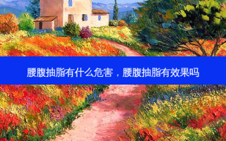 腰腹抽脂有什么危害，腰腹抽脂有效果吗