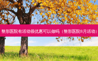 整形医院有活动很优惠可以做吗（整形医院8月活动）