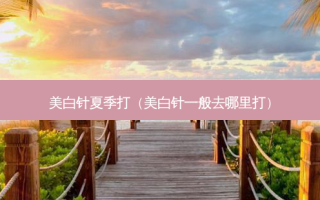 美白针夏季打（美白针一般去哪里打）