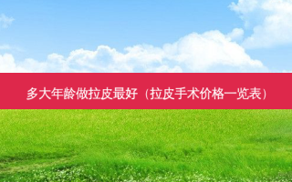 多大年龄做拉皮 *** （拉皮手术价格一览表）