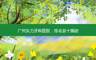 广州实力牙科医院，排名前十揭密