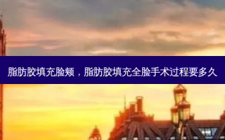 脂肪胶填充脸颊，脂肪胶填充全脸手术过程要多久