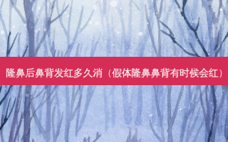 隆鼻后鼻背发红多久消（假体隆鼻鼻背有时候会红）