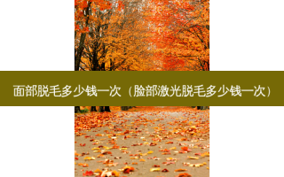 面部脱毛多少钱一次（脸部激光脱毛多少钱一次）