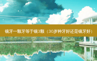 镶牙一颗牙等于镶3颗（30岁种牙好还是镶牙好）