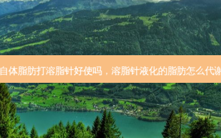 自体脂肪打溶脂针好使吗，溶脂针液化的脂肪怎么代谢