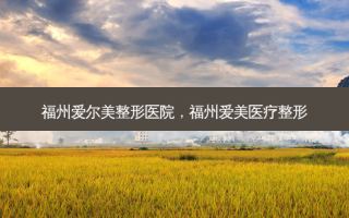 福州爱尔美整形医院，福州爱美医疗整形