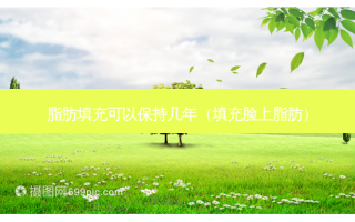 脂肪填充可以保持几年（填充脸上脂肪）
