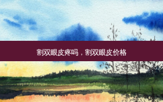 割双眼皮疼吗，割双眼皮价格