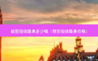 硅胶假体隆鼻多少钱（整形假体隆鼻价格）