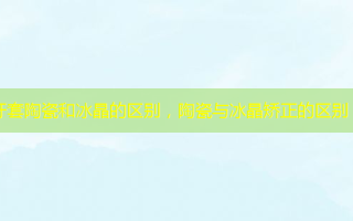 牙套陶瓷和冰晶的区别，陶瓷与冰晶矫正的区别