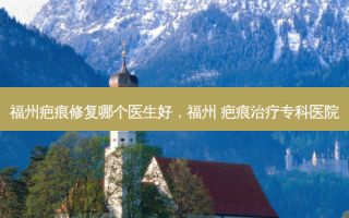 福州疤痕修复哪个医生好，福州 疤痕治疗专科医院