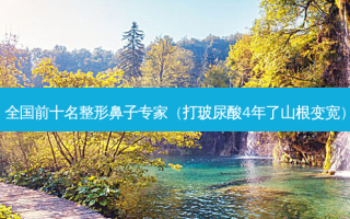 全国前十名整形鼻子专家（打玻尿酸4年了山根变宽）