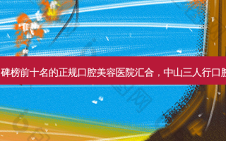 2023中山全金属牙冠口碑榜前十名的正规口腔美容医院汇合，中山三人行口腔门诊部等各有技术特点