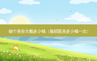 做个美容大概多少钱（脸部医美多少钱一次）