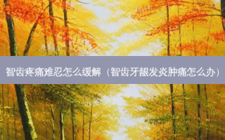 智齿疼痛难忍怎么缓解（智齿牙龈发炎肿痛怎么办）