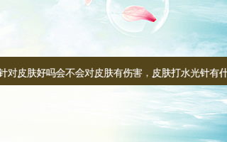 打水光针对皮肤好吗会不会对皮肤有伤害，皮肤打水光针有什么好处