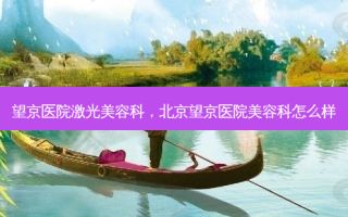 望京医院激光美容科，北京望京医院美容科怎么样