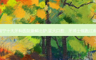 南宁十大牙科医院新鲜出炉,蓝天口腔、牙博士领跑江南!