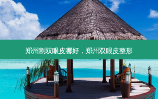 郑州割双眼皮哪好，郑州双眼皮整形