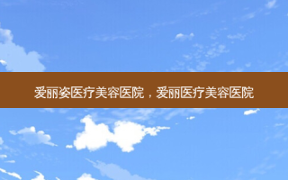 爱丽姿医疗美容医院，爱丽医疗美容医院