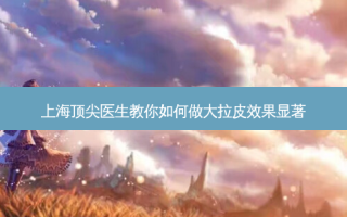 上海 *** 医生教你如何做大拉皮效果显著