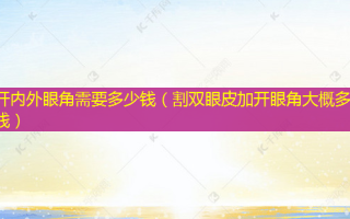 开内外眼角需要多少钱（割双眼皮加开眼角大概多少钱）