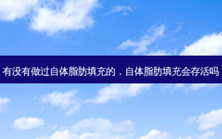有没有做过自体脂肪填充的，自体脂肪填充会存活吗