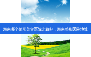 海南哪个整形美容医院比较好，海南整形医院地址