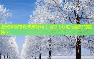 激光爆破祛斑效果好吗（南京治疗胎记 *** 的医院）