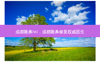 成都隆鼻hkl，成都隆鼻修复 *** 医生