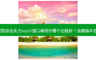 2023成都垫高后牙矫正深覆合齿科医院综合实力top10强口碑排行哪个比较好？成都瑞丰忠科口腔诊所超强整形攻略，建议收藏