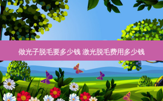 做光子脱毛要多少钱 激光脱毛费用多少钱
