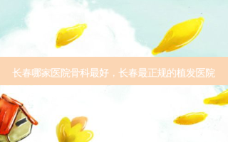 长春哪家医院骨科 *** ，长春最正规的植发医院