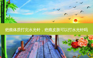 疤痕体质打完水光针，疤痕皮肤可以打水光针吗