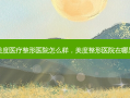 美度医疗整形医院怎么样，美度整形医院在哪里