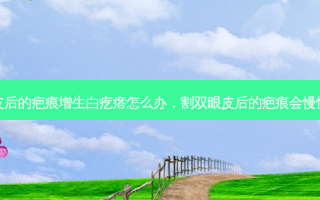 割双眼皮后的疤痕增生白疙瘩怎么办，割双眼皮后的疤痕会慢慢消失吗