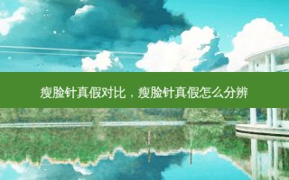 瘦脸针真假对比，瘦脸针真假怎么分辨