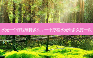 水光一个疗程维持多久，一个疗程水光针多久打一次