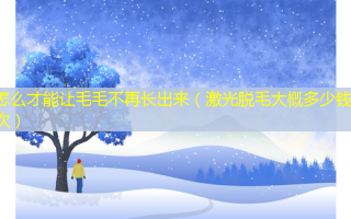 怎么才能让毛毛不再长出来（激光脱毛大概多少钱一次）