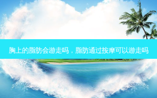 胸上的脂肪会游走吗，脂肪通过 *** 可以游走吗